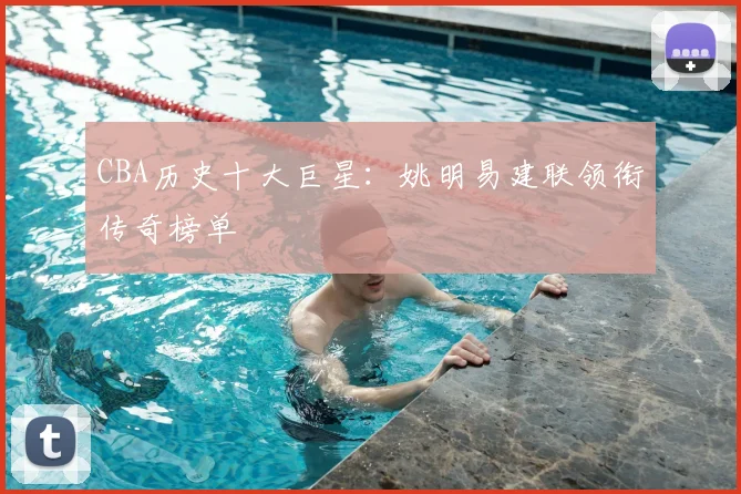 CBA历史十大巨星：姚明易建联领衔传奇榜单